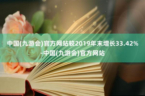 中国(九游会)官方网站较2019年末增长33.42%-中国(九游会)官方网站