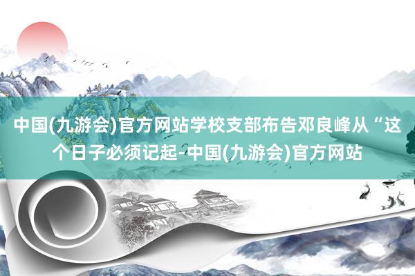 中国(九游会)官方网站学校支部布告邓良峰从“这个日子必须记起-中国(九游会)官方网站