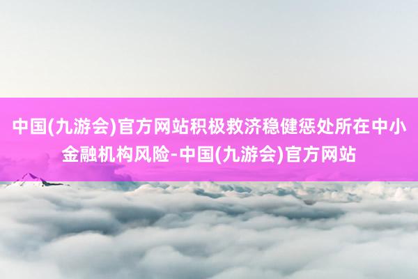 中国(九游会)官方网站积极救济稳健惩处所在中小金融机构风险-中国(九游会)官方网站