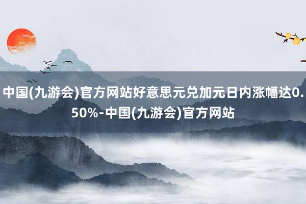 中国(九游会)官方网站好意思元兑加元日内涨幅达0.50%-中国(九游会)官方网站