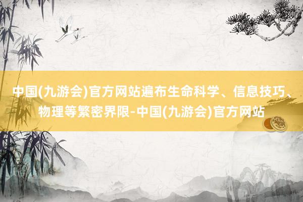 中国(九游会)官方网站遍布生命科学、信息技巧、物理等繁密界限-中国(九游会)官方网站