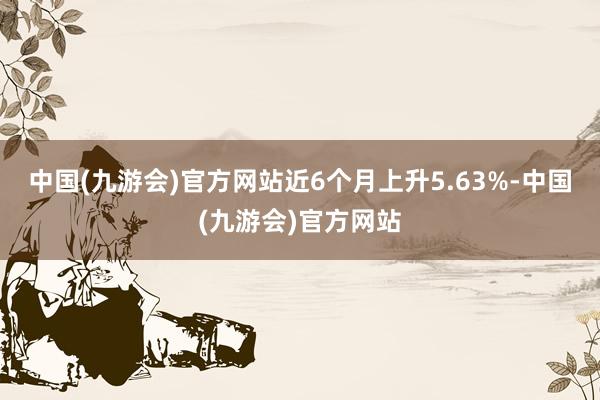 中国(九游会)官方网站近6个月上升5.63%-中国(九游会)官方网站