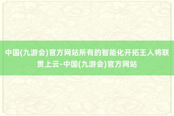 中国(九游会)官方网站所有的智能化开拓王人将联贯上云-中国(九游会)官方网站