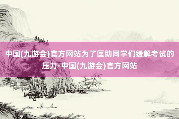 中国(九游会)官方网站为了匡助同学们缓解考试的压力-中国(九游会)官方网站