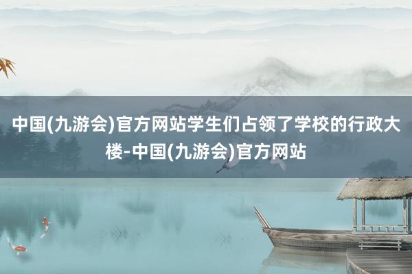 中国(九游会)官方网站学生们占领了学校的行政大楼-中国(九游会)官方网站