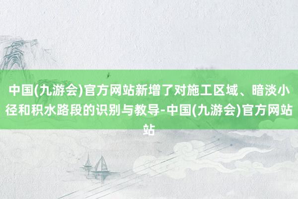 中国(九游会)官方网站新增了对施工区域、暗淡小径和积水路段的识别与教导-中国(九游会)官方网站