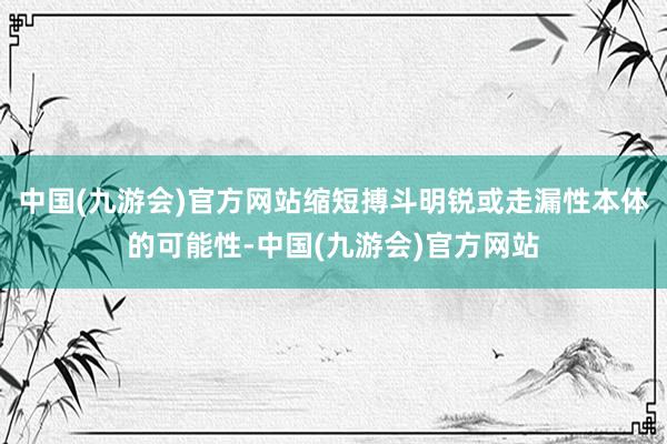 中国(九游会)官方网站缩短搏斗明锐或走漏性本体的可能性-中国(九游会)官方网站