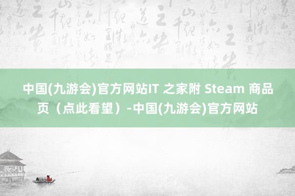 中国(九游会)官方网站IT 之家附 Steam 商品页（点此看望）-中国(九游会)官方网站