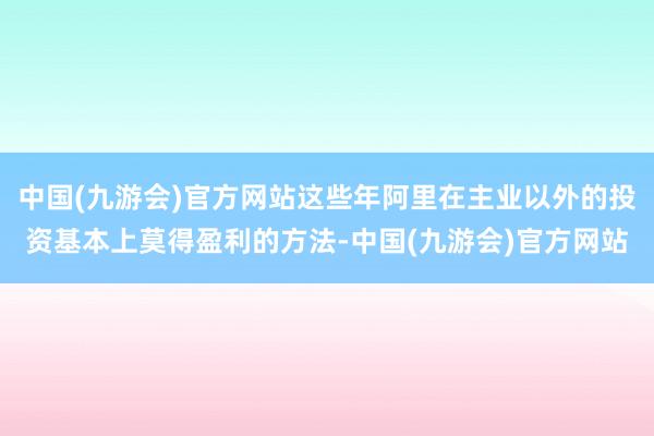 中国(九游会)官方网站这些年阿里在主业以外的投资基本上莫得盈利的方法-中国(九游会)官方网站