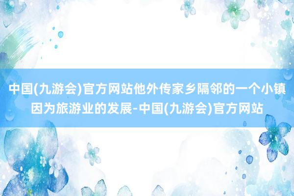 中国(九游会)官方网站他外传家乡隔邻的一个小镇因为旅游业的发展-中国(九游会)官方网站