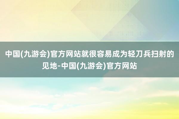 中国(九游会)官方网站就很容易成为轻刀兵扫射的见地-中国(九游会)官方网站