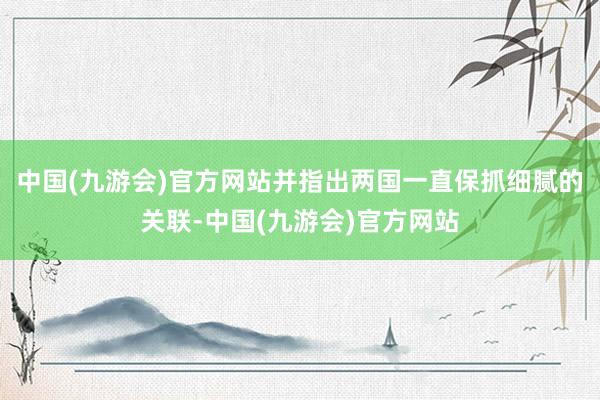 中国(九游会)官方网站并指出两国一直保抓细腻的关联-中国(九游会)官方网站