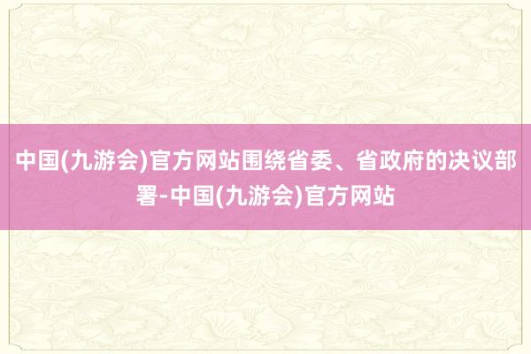 中国(九游会)官方网站围绕省委、省政府的决议部署-中国(九游会)官方网站