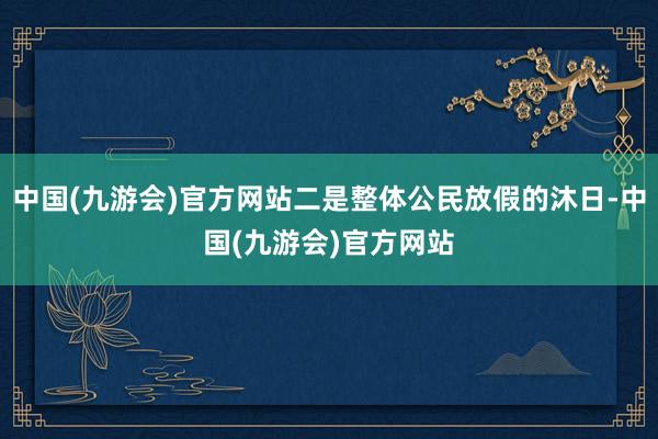 中国(九游会)官方网站二是整体公民放假的沐日-中国(九游会)官方网站