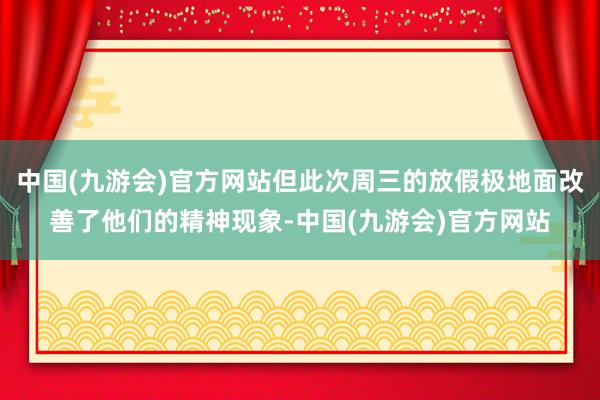 中国(九游会)官方网站但此次周三的放假极地面改善了他们的精神现象-中国(九游会)官方网站